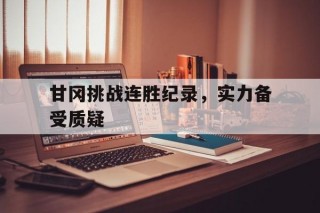 甘冈挑战连胜纪录，实力备受质疑