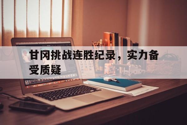 甘冈挑战连胜纪录，实力备受质疑  第1张